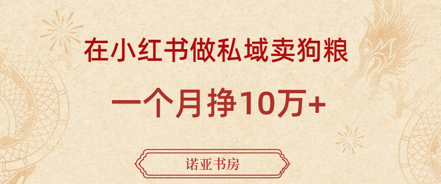 诺亚书房：在小红书做私域卖狗粮，一个月挣10万+诺亚书房_网络副业_网络项目_网络教程诺亚书房官网_分享实操网络赚钱副业项目【靠谱】